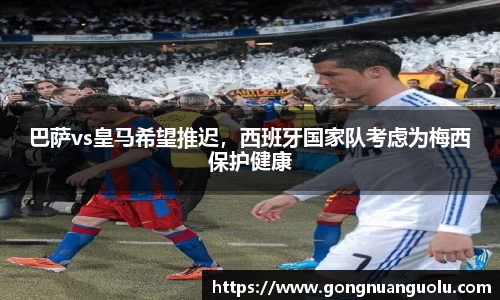 巴萨vs皇马希望推迟，西班牙国家队考虑为梅西保护健康