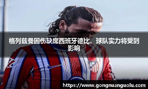 格列兹曼因伤缺席西班牙德比，球队实力将受到影响