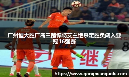 广州恒大胜广岛三箭悍将艾兰绝杀定胜负闯入亚冠16强赛