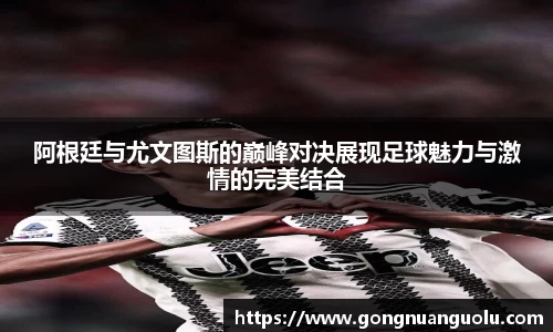 阿根廷与尤文图斯的巅峰对决展现足球魅力与激情的完美结合